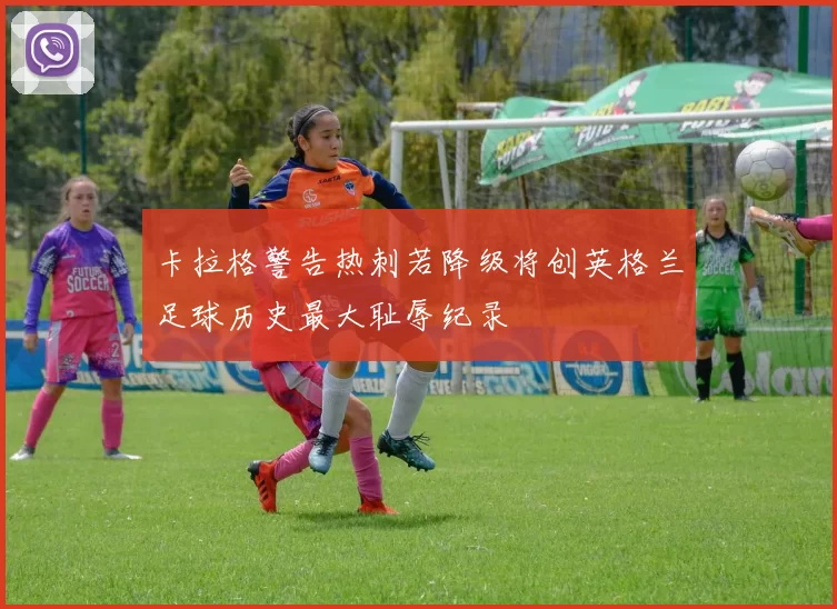 卡拉格警告热刺若降级将创英格兰足球历史最大耻辱纪录