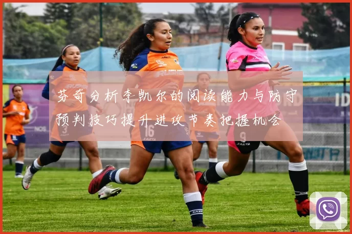 芬奇分析李凯尔的阅读能力与防守预判技巧提升进攻节奏把握机会