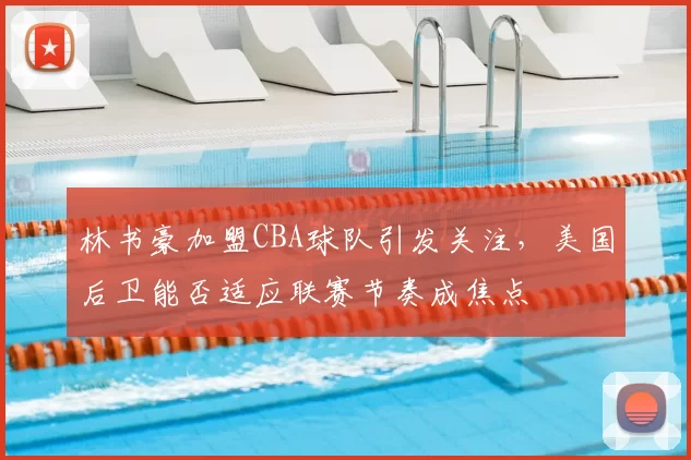 林书豪加盟CBA球队引发关注,美国后卫能否适应联赛节奏成焦点