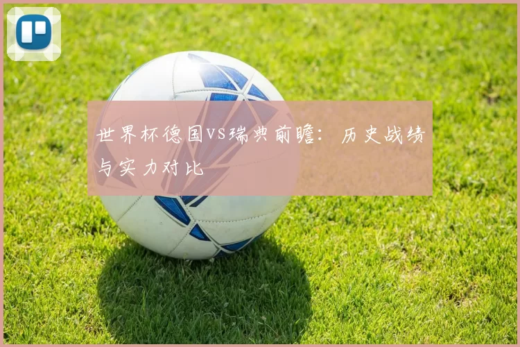 世界杯德国vs瑞典前瞻:历史战绩与实力对比