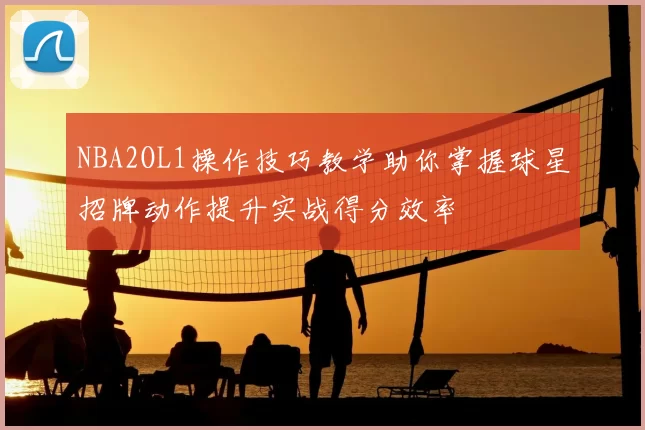 NBA2OL1操作技巧教学助你掌握球星招牌动作提升实战得分效率