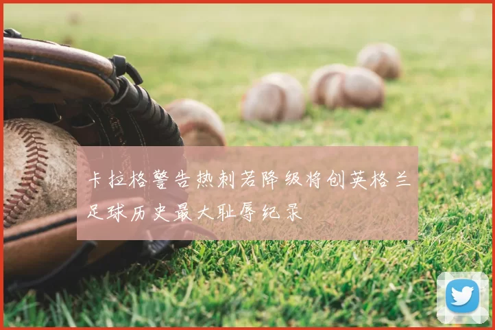 卡拉格警告热刺若降级将创英格兰足球历史最大耻辱纪录