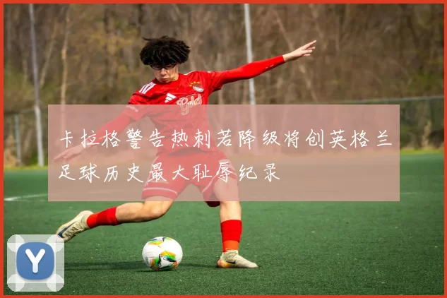 卡拉格警告热刺若降级将创英格兰足球历史最大耻辱纪录