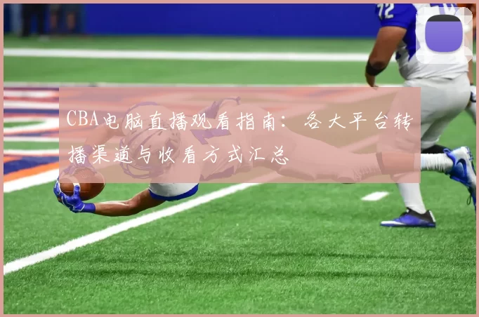 CBA电脑直播观看指南:各大平台转播渠道与收看方式汇总