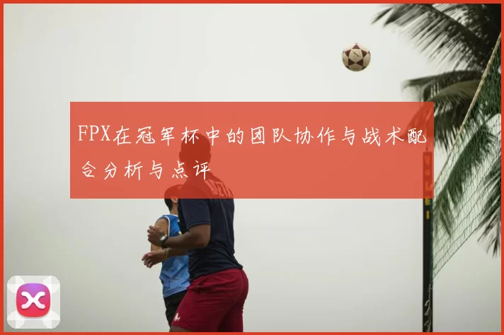 FPX在冠军杯中的团队协作与战术配合分析与点评