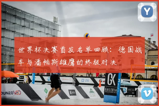 世界杯决赛首发名单回顾:德国战车与潘帕斯雄鹰的终极对决